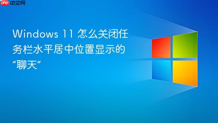 windows 11 怎么关闭任务栏水平居中位置显示的“聊天”