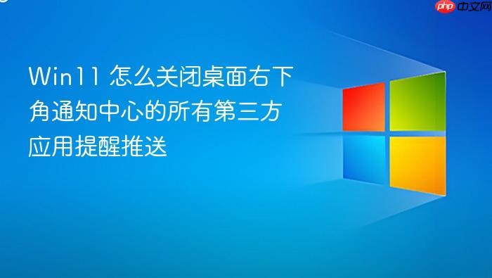 win11 怎么关闭桌面右下角通知中心的所有第三方应用提醒推送