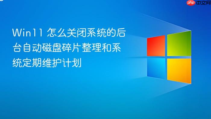 win11 怎么关闭系统的后台自动磁盘碎片整理和系统定期维护计划