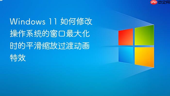 windows 11 如何修改操作系统的窗口最大化时的平滑缩放过渡动画特效