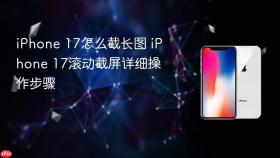 iPhone 17怎么截长图 iPhone 17滚动截屏详细操作步骤