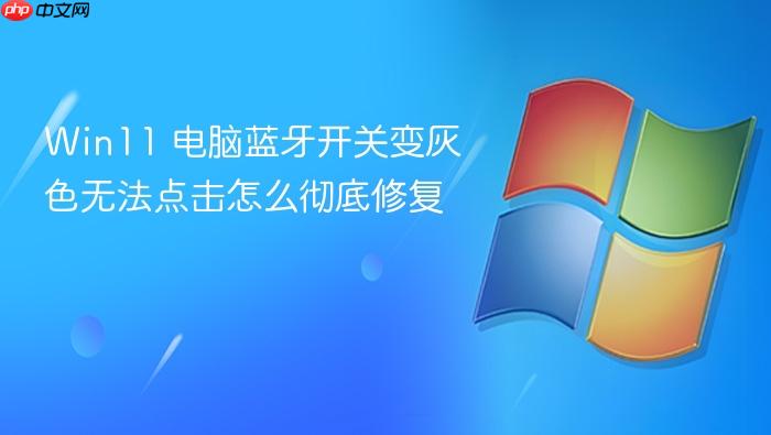 win11 电脑蓝牙开关变灰色无法点击怎么彻底修复