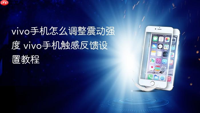 vivo手机怎么调整震动强度 vivo手机触感反馈设置教程