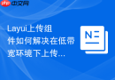 Layui上传组件如何解决在低带宽环境下上传进度卡死