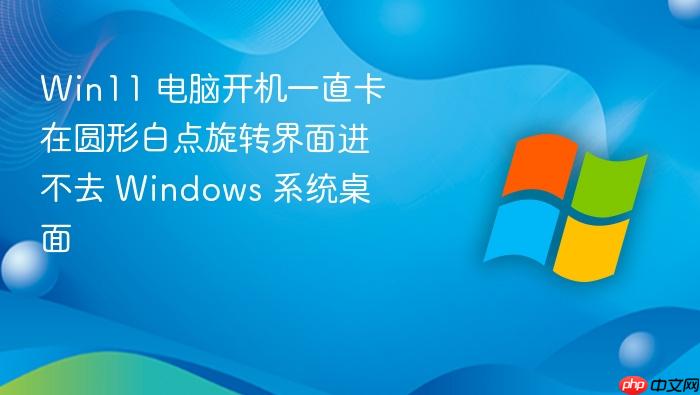 win11 电脑开机一直卡在圆形白点旋转界面进不去 windows 系统桌面