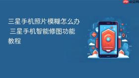 三星手机照片模糊怎么办 三星手机智能修图功能教程