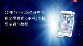 OPPO手机怎么开启应用全屏模式 OPPO手机显示调节教程