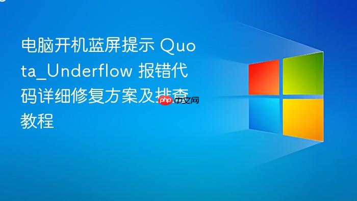 电脑开机蓝屏提示 quota_underflow 报错代码详细修复方案及排查教程