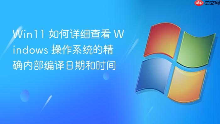 win11 如何详细查看 windows 操作系统的精确内部编译日期和时间