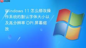 windows 11 怎么修改操作系统的默认字体大小以及高分辨率 dpi 屏幕缩放