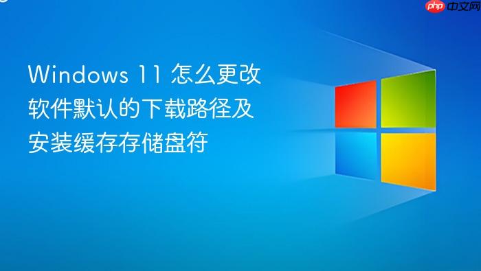 windows 11 怎么更改软件默认的下载路径及安装缓存存储盘符