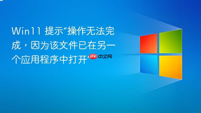 win11 提示“操作无法完成,因为该文件已在另一个应用程序中打开”