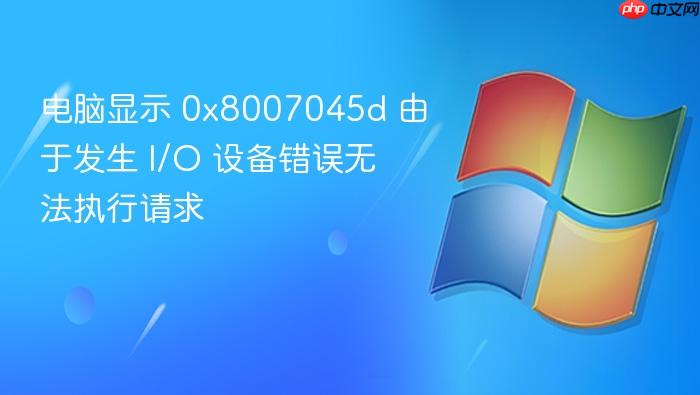 电脑显示 0x8007045d 由于发生 i/o 设备错误无法执行请求