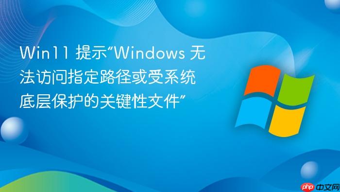win11 提示“windows 无法访问指定路径或受系统底层保护的关键性文件”