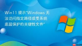 win11 提示“windows 无法访问指定路径或受系统底层保护的关键性文件”