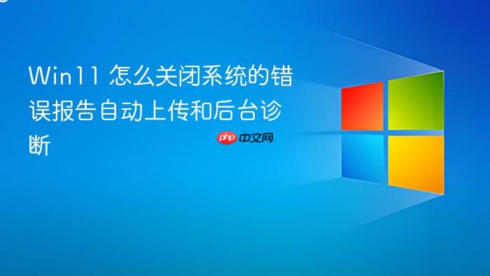 win11 怎么关闭系统的错误报告自动上传和后台诊断