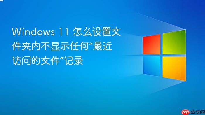windows 11 怎么设置文件夹内不显示任何“最近访问的文件”记录