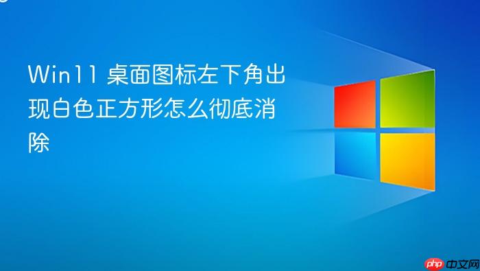 win11 桌面图标左下角出现白色正方形怎么彻底消除