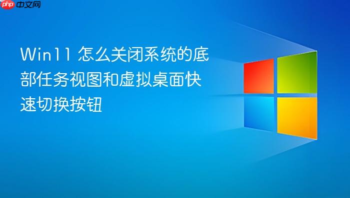 win11 怎么关闭系统的底部任务视图和虚拟桌面快速切换按钮