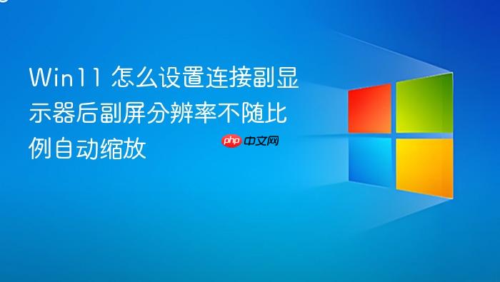 win11 怎么设置连接副显示器后副屏分辨率不随比例自动缩放