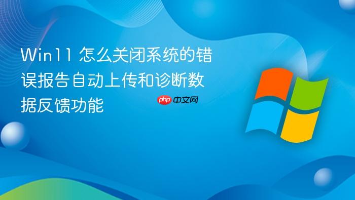win11 怎么关闭系统的错误报告自动上传和诊断数据反馈功能
