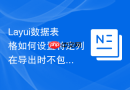 Layui数据表格如何设置特定列在导出时不包含