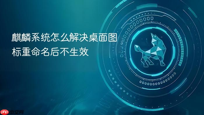 麒麟系统怎么解决桌面图标重命名后不生效