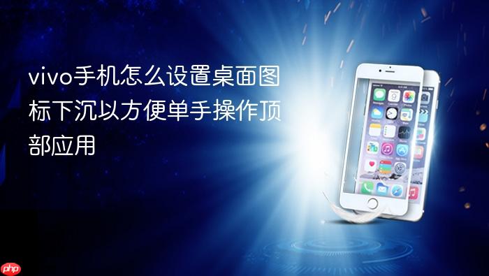 vivo手机怎么设置桌面图标下沉以方便单手操作顶部应用