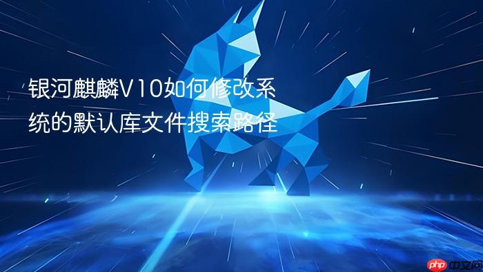 银河麒麟v10如何修改系统的默认库文件搜索路径