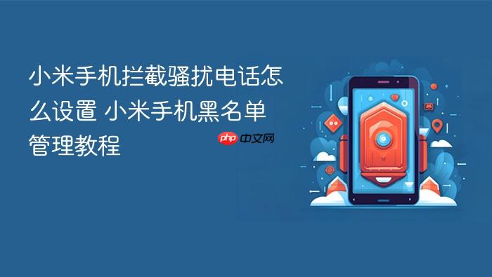 小米手机拦截骚扰电话怎么设置 小米手机黑名单管理教程