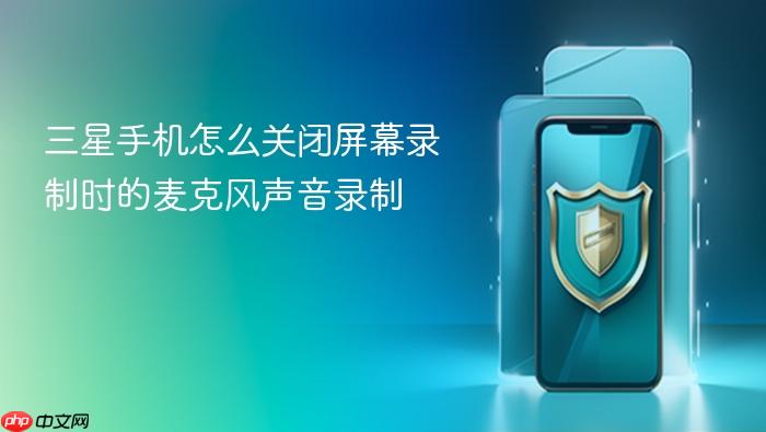 三星手机怎么关闭屏幕录制时的麦克风声音录制