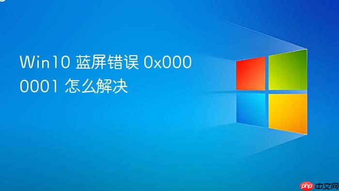 win10 蓝屏错误 0x0000001 怎么解决