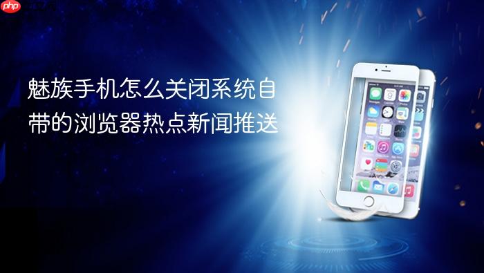 魅族手机怎么关闭系统自带的浏览器热点新闻推送