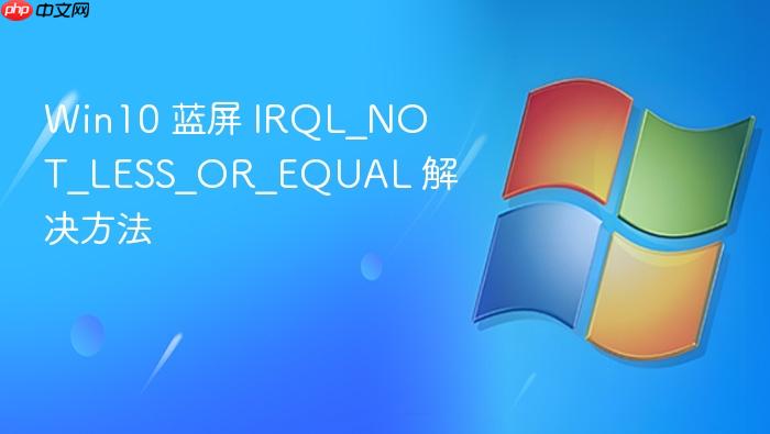 win10 蓝屏 irql_not_less_or_equal 解决方法