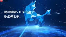 银河麒麟V10如何运行安卓模拟器