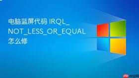 电脑蓝屏代码 irql_not_less_or_equal 怎么修