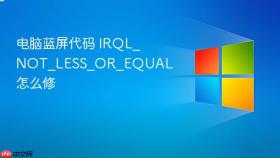 电脑蓝屏代码 IRQL_NOT_LESS_OR_EQUAL 怎么修