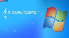 怎么彻底关闭电脑弹窗广告