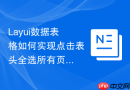 Layui数据表格如何实现点击表头全选所有页数据