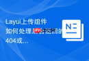 Layui上传组件如何处理后台返回的404或500错误
