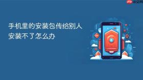 手机里的安装包传给别人安装不了怎么办