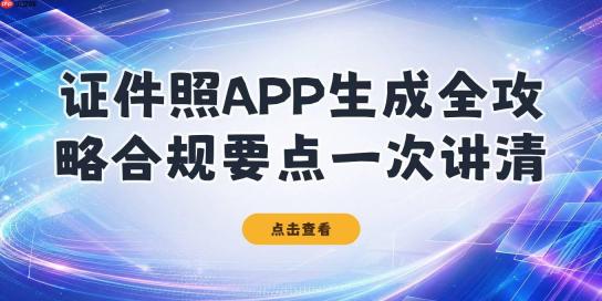 证件照APP生成方法、注意事项与合规要求一文讲清 - php中文网