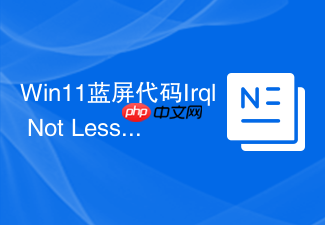 win11蓝屏代码irql not less or equal怎么解决