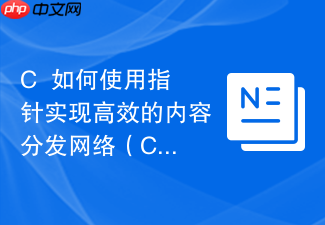 c++如何使用指针实现高效的内容分发网络(cdn)算法