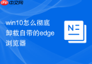 win10怎么彻底卸载自带的edge浏览器