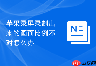 苹果录屏录制出来的画面比例不对怎么办