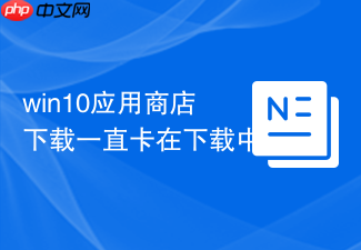 win10应用商店下载一直卡在下载中
