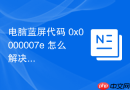 电脑蓝屏代码 0x0000007e 怎么解决