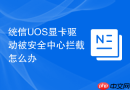统信uos显卡驱动被安全中心拦截怎么办
