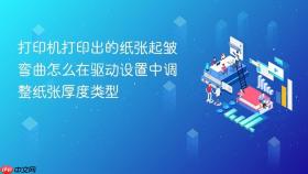 打印机打印出的纸张起皱弯曲怎么在驱动设置中调整纸张厚度类型